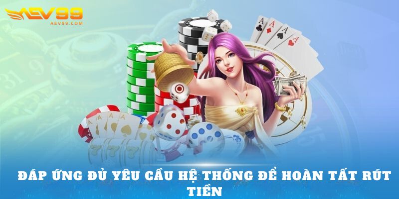 Đáp ứng đủ yêu cầu hệ thống để hoàn tất rút tiền