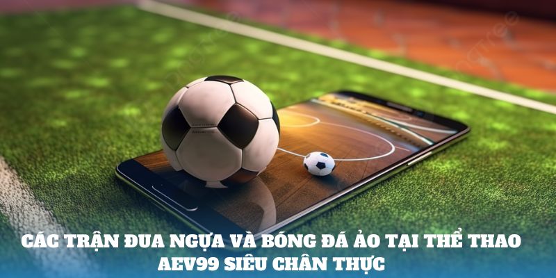 Các trận đua ngựa và bóng đá ảo tại Thể Thao AEV99 siêu chân thực